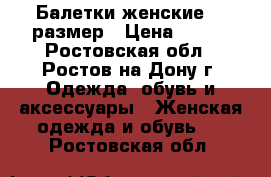 Балетки женские 36 размер › Цена ­ 250 - Ростовская обл., Ростов-на-Дону г. Одежда, обувь и аксессуары » Женская одежда и обувь   . Ростовская обл.